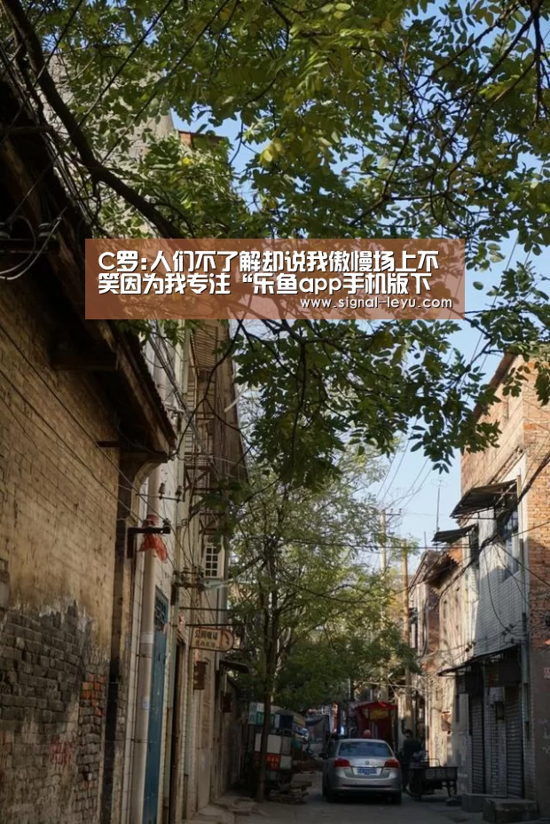 C罗:人们不了解却说我傲慢场上不笑因为我专注“乐鱼app手机版下载”(图2) 乐鱼app手机版下载