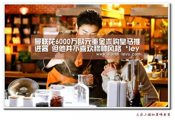 曼联花6000万欧元重金求购皇马推进器 但他并不喜欢穆帅风格‘leyu’(图1) 乐鱼app手机版下载