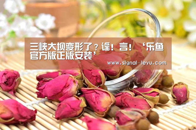 三峡大坝变形了?谣!言!‘乐鱼官方版正版安装’(图3) 乐鱼体育平台网址