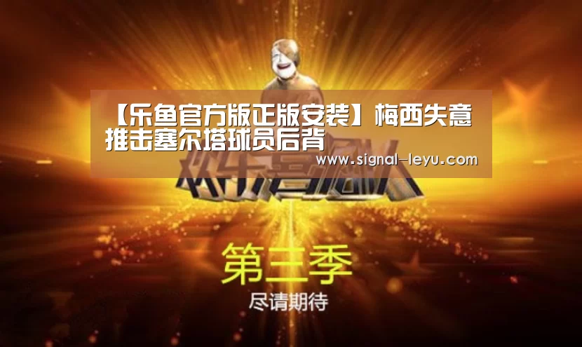 【乐鱼官方版正版安装】梅西失意 推击塞尔塔球员后背