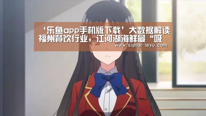 ‘乐鱼app手机版下载’大数据解读福州餐饮行业,江河湖海鲜最“吸金”(图2) 乐鱼体育平台网址