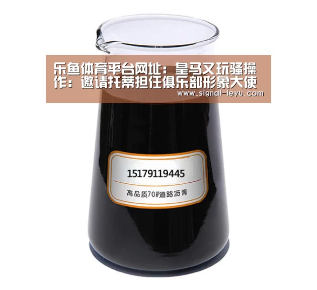 乐鱼体育平台网址：皇马又玩骚操作：邀请托蒂担任俱乐部形象大使(图2)